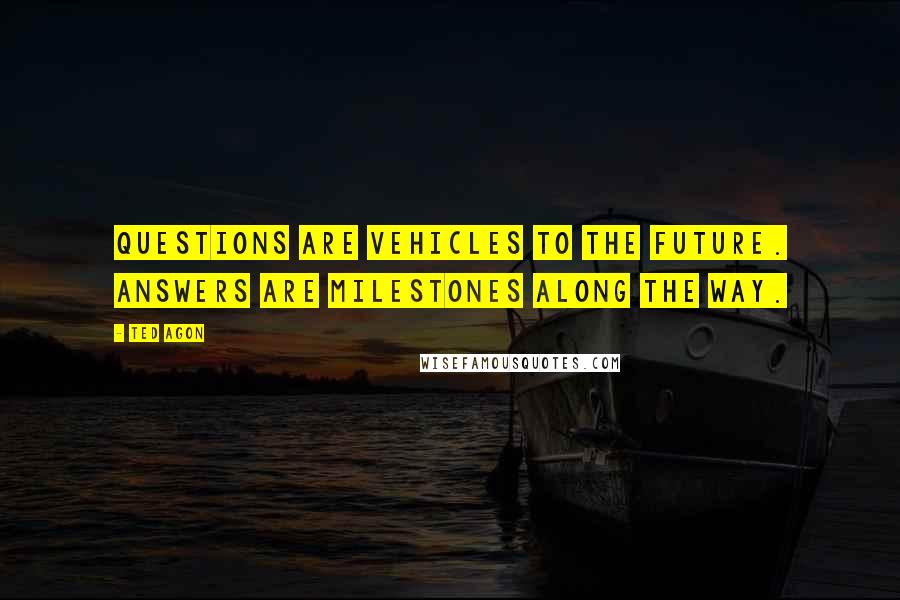 Ted Agon quotes: Questions are vehicles to the future. Answers are milestones along the way.