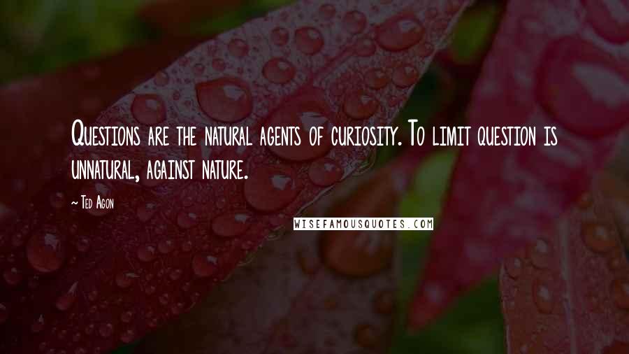 Ted Agon quotes: Questions are the natural agents of curiosity. To limit question is unnatural, against nature.