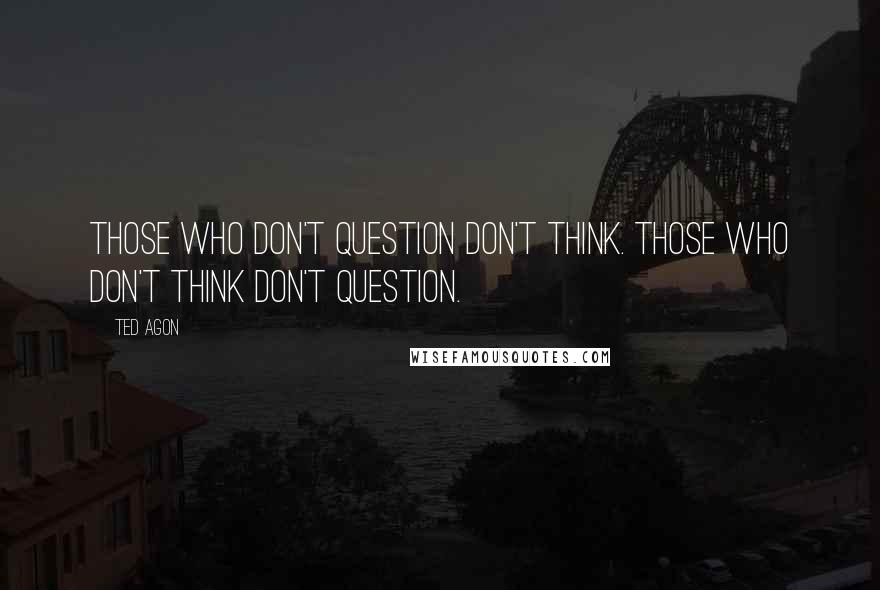 Ted Agon quotes: Those who don't question don't think. Those who don't think don't question.