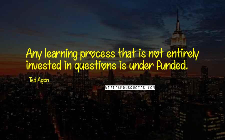 Ted Agon quotes: Any learning process that is not entirely invested in questions is under funded.