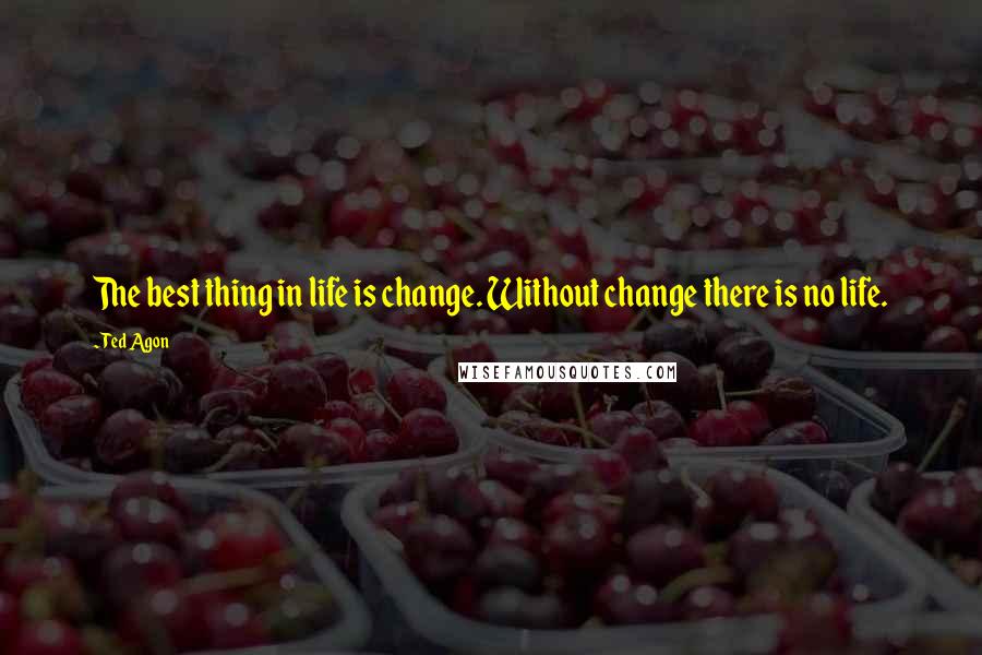 Ted Agon quotes: The best thing in life is change. Without change there is no life.
