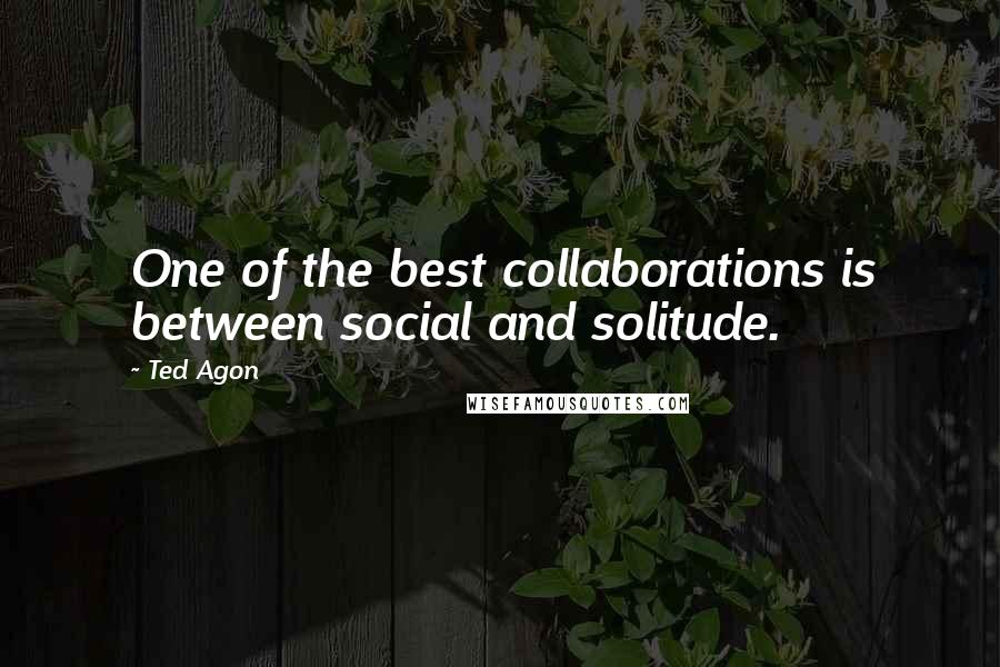 Ted Agon quotes: One of the best collaborations is between social and solitude.