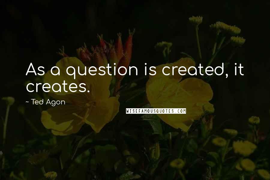 Ted Agon quotes: As a question is created, it creates.