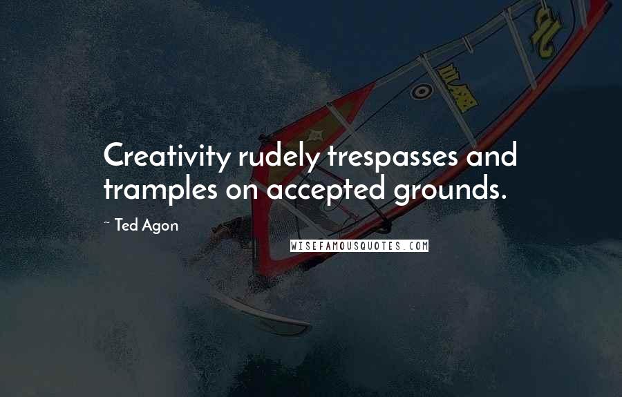 Ted Agon quotes: Creativity rudely trespasses and tramples on accepted grounds.