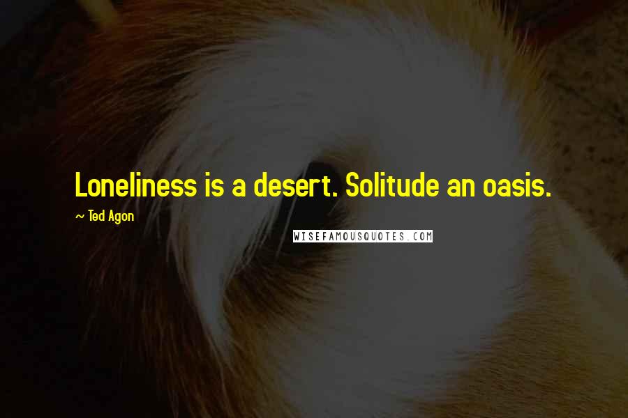 Ted Agon quotes: Loneliness is a desert. Solitude an oasis.