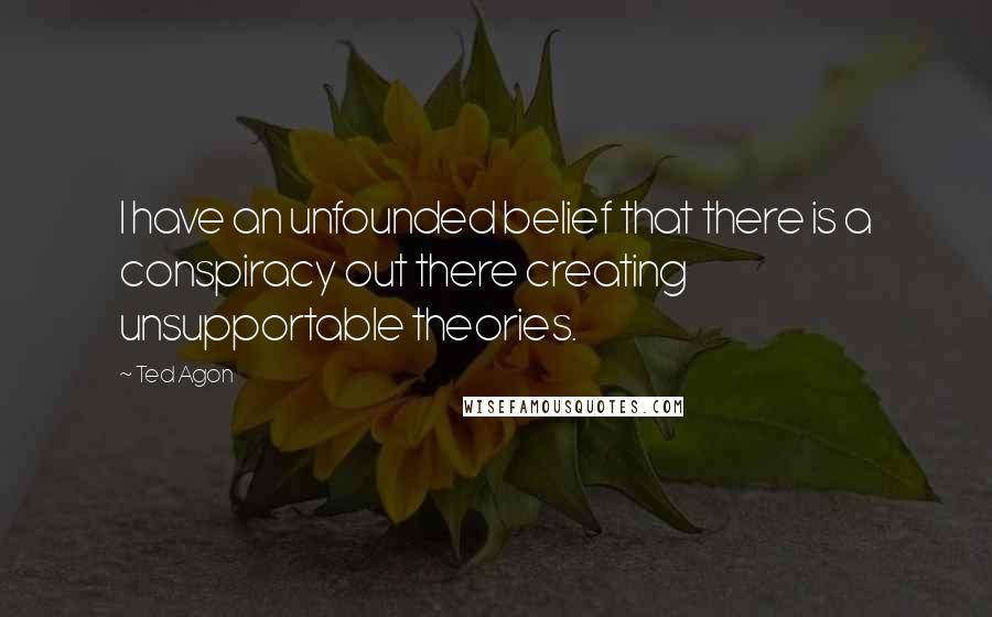 Ted Agon quotes: I have an unfounded belief that there is a conspiracy out there creating unsupportable theories.