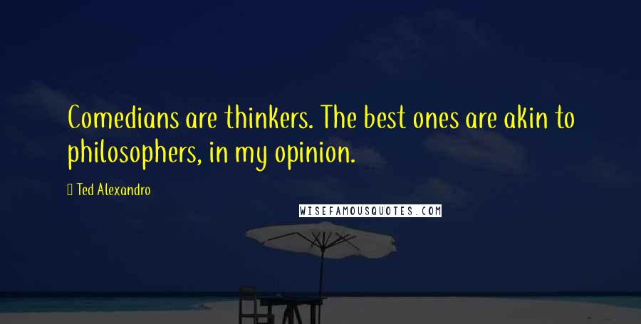 Ted Alexandro quotes: Comedians are thinkers. The best ones are akin to philosophers, in my opinion.