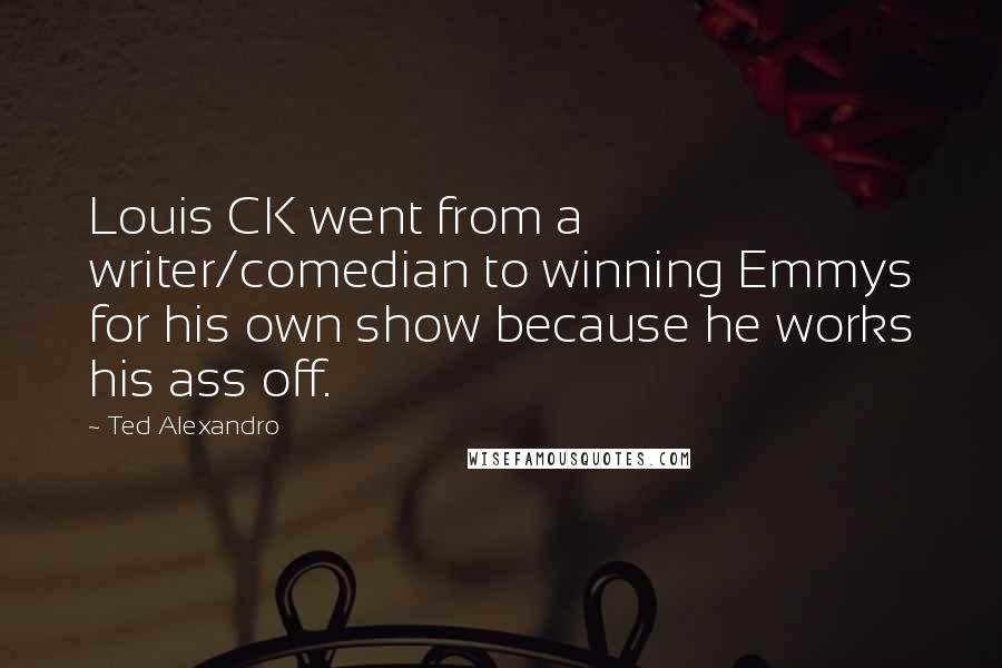 Ted Alexandro quotes: Louis CK went from a writer/comedian to winning Emmys for his own show because he works his ass off.