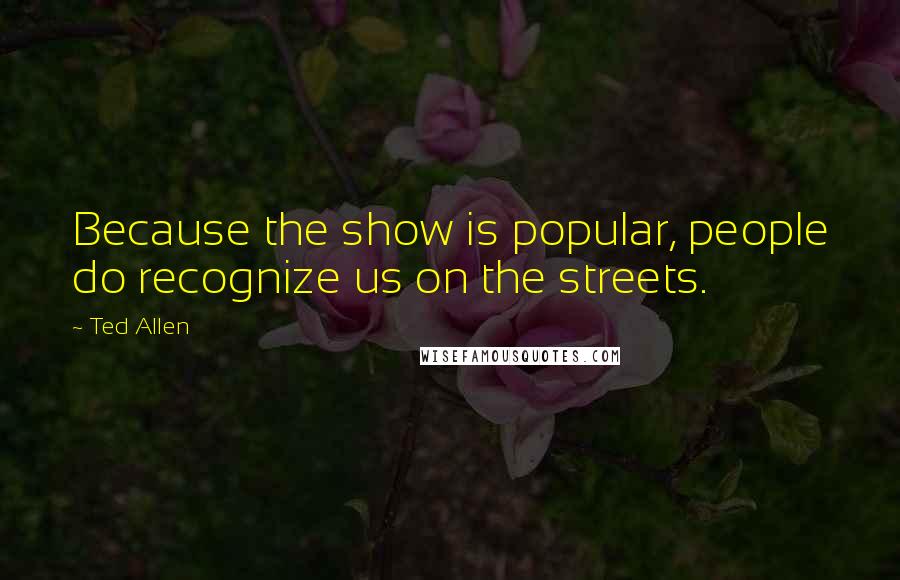 Ted Allen quotes: Because the show is popular, people do recognize us on the streets.