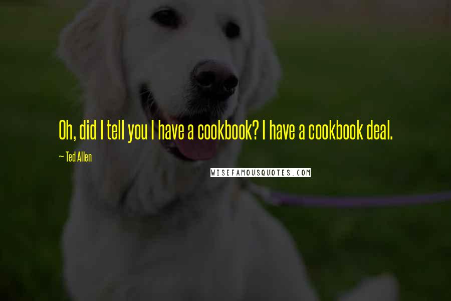 Ted Allen quotes: Oh, did I tell you I have a cookbook? I have a cookbook deal.