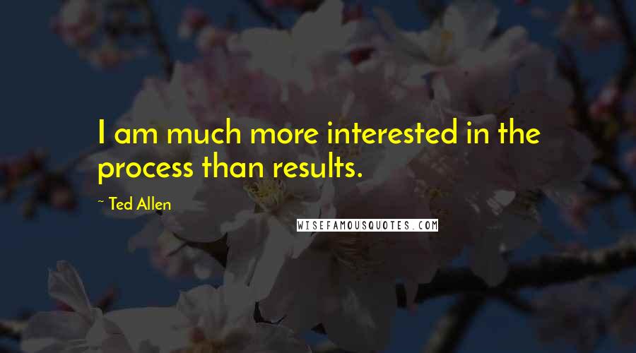 Ted Allen quotes: I am much more interested in the process than results.