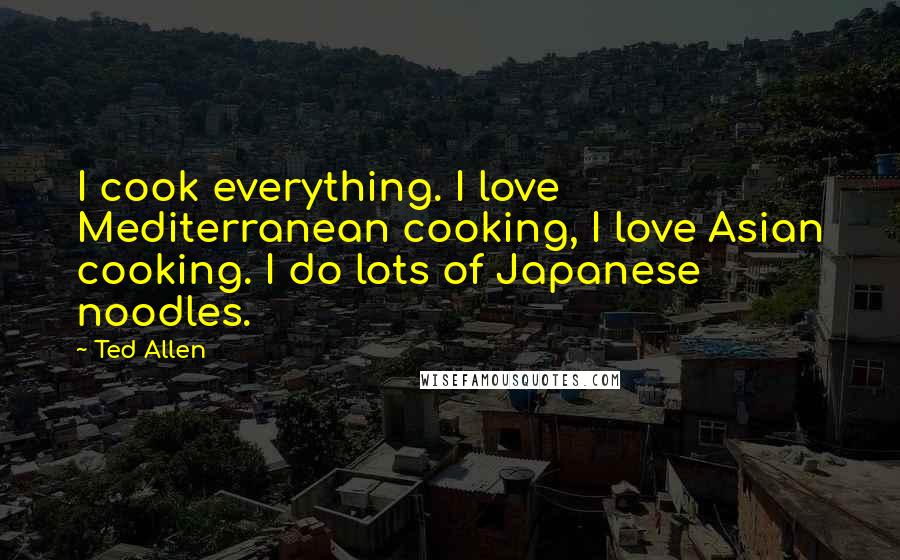 Ted Allen quotes: I cook everything. I love Mediterranean cooking, I love Asian cooking. I do lots of Japanese noodles.