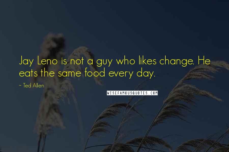 Ted Allen quotes: Jay Leno is not a guy who likes change. He eats the same food every day.