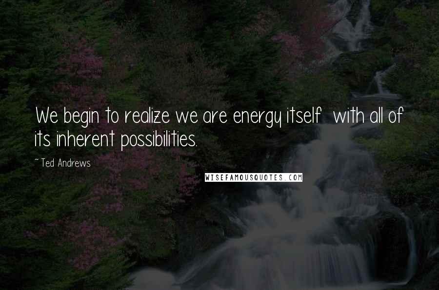 Ted Andrews quotes: We begin to realize we are energy itself with all of its inherent possibilities.