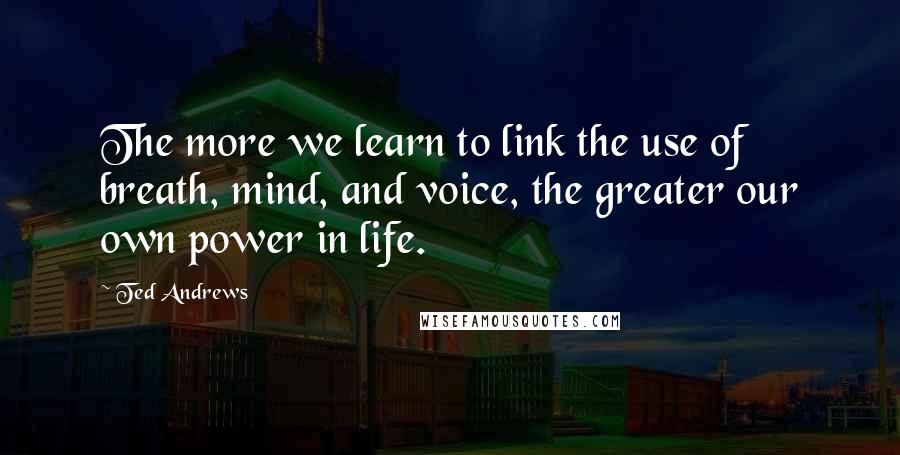 Ted Andrews quotes: The more we learn to link the use of breath, mind, and voice, the greater our own power in life.