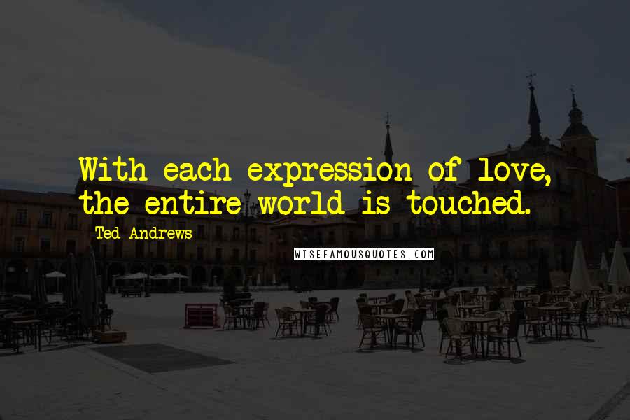 Ted Andrews quotes: With each expression of love, the entire world is touched.