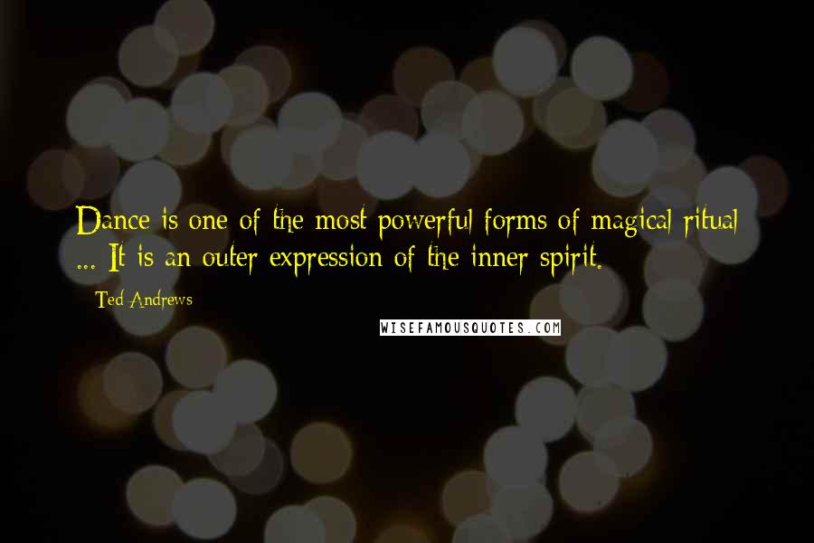 Ted Andrews quotes: Dance is one of the most powerful forms of magical ritual ... It is an outer expression of the inner spirit.