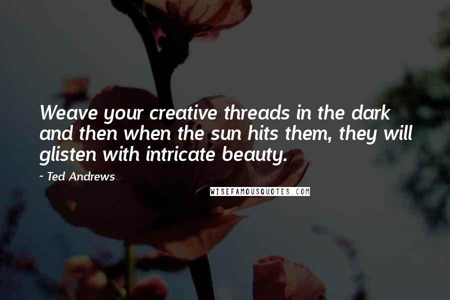 Ted Andrews quotes: Weave your creative threads in the dark and then when the sun hits them, they will glisten with intricate beauty. Ted Andrews quotes: Weave your creative threads in the dark and then when the sun hits them, they will glisten with intricate beauty.