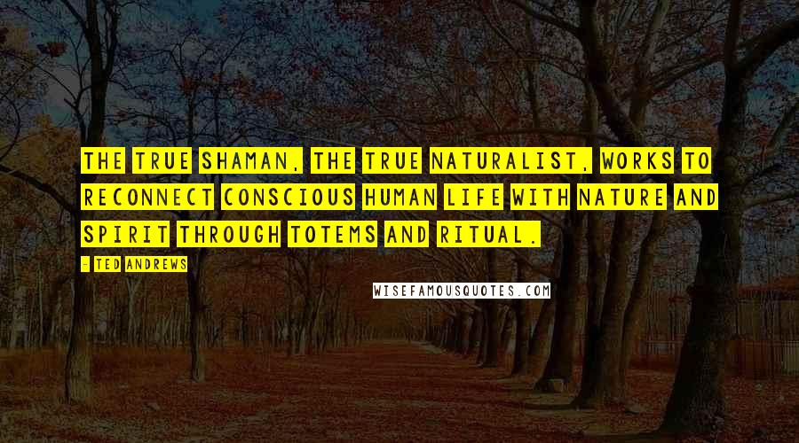 Ted Andrews quotes: The true shaman, the true naturalist, works to reconnect conscious human life with Nature and Spirit through totems and ritual. Ted Andrews quotes: The true shaman, the true naturalist, works to reconnect conscious human life with Nature and Spirit through totems and ritual.