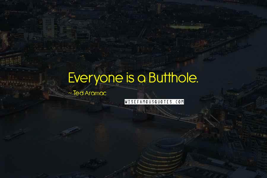 Ted Aramac quotes: Everyone is a Butthole.