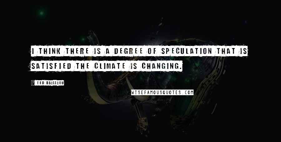 Ted Baillieu quotes: I think there is a degree of speculation that is satisfied the climate is changing.