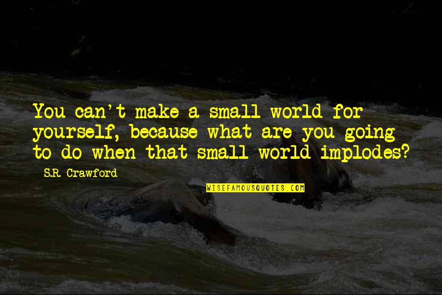 Ted Brew Quotes By S.R. Crawford: You can't make a small world for yourself,