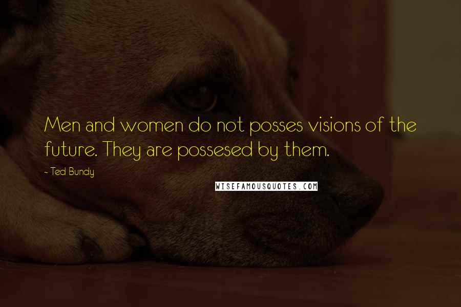 Ted Bundy quotes: Men and women do not posses visions of the future. They are possesed by them.