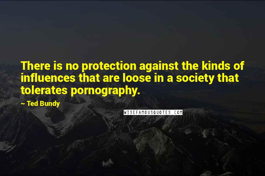 Ted Bundy quotes: There is no protection against the kinds of influences that are loose in a society that tolerates pornography. Ted Bundy quotes: There is no protection against the kinds of influences that are loose in a society that tolerates pornography.