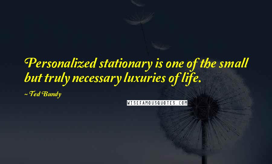 Ted Bundy quotes: Personalized stationary is one of the small but truly necessary luxuries of life.