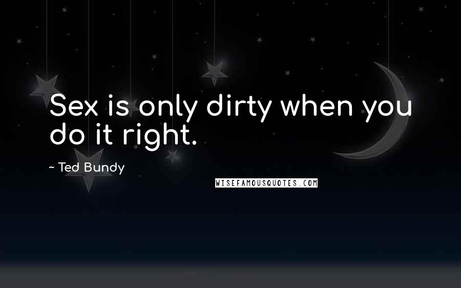 Ted Bundy quotes: Sex is only dirty when you do it right.