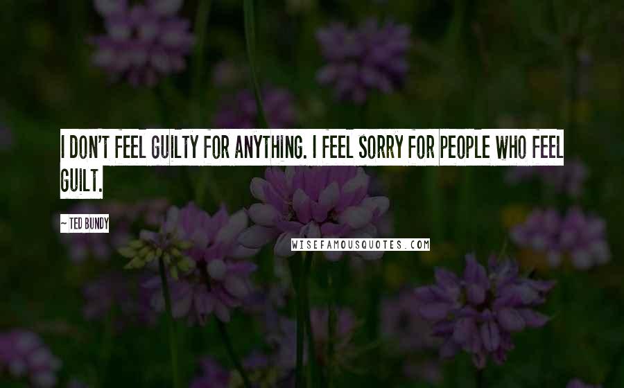 Ted Bundy quotes: I don't feel guilty for anything. I feel sorry for people who feel guilt.