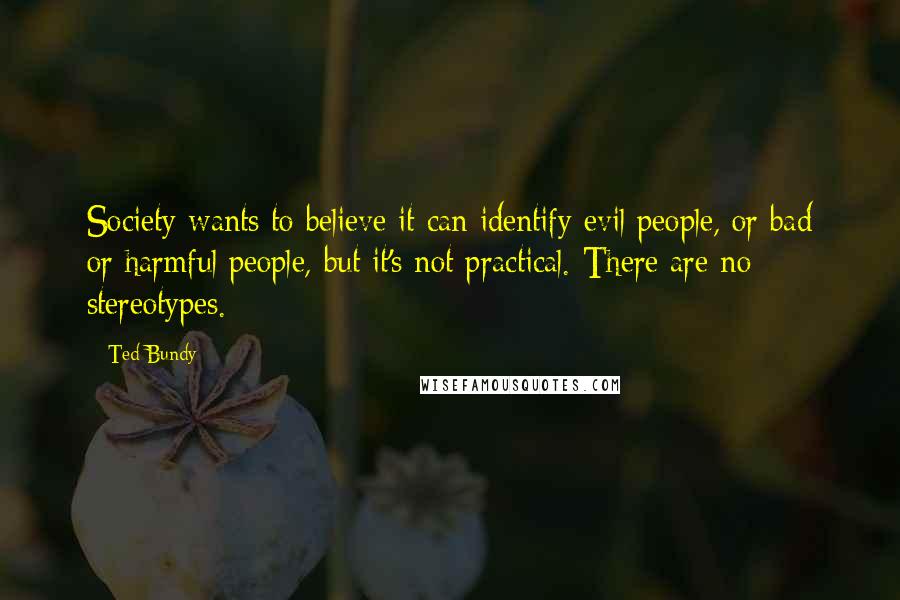 Ted Bundy quotes: Society wants to believe it can identify evil people, or bad or harmful people, but it's not practical. There are no stereotypes.