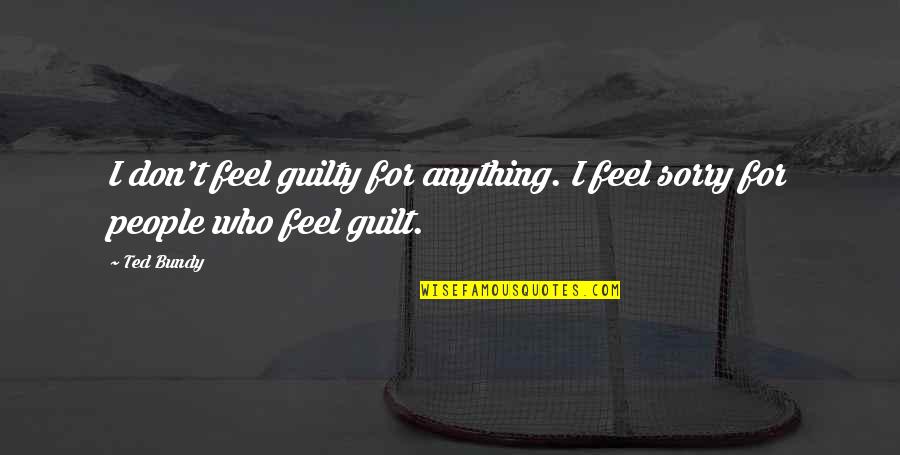 Ted Bundy Quotes By Ted Bundy: I don't feel guilty for anything. I feel