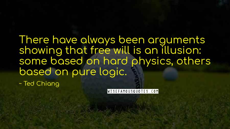 Ted Chiang quotes: There have always been arguments showing that free will is an illusion: some based on hard physics, others based on pure logic.