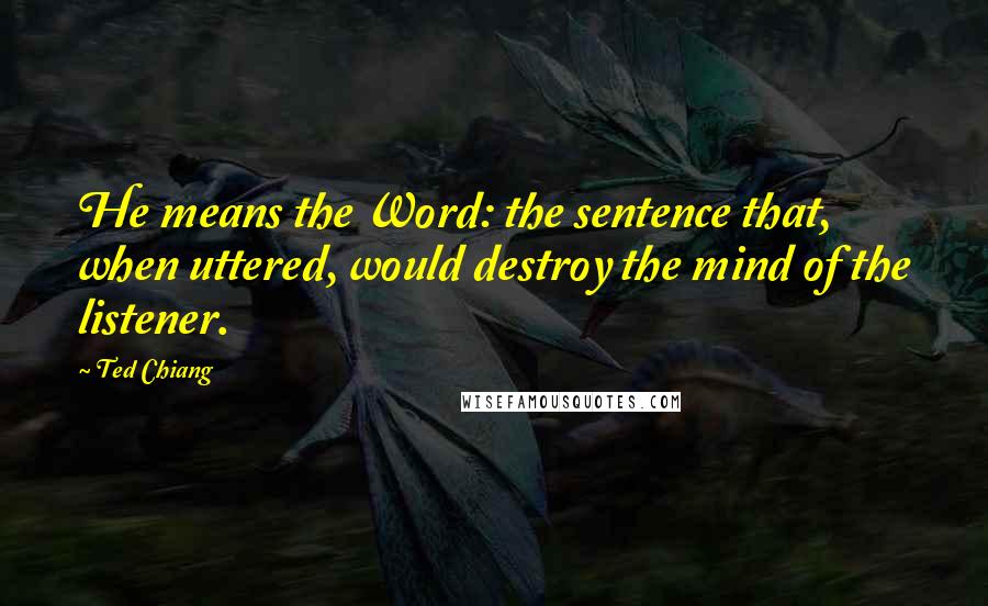 Ted Chiang quotes: He means the Word: the sentence that, when uttered, would destroy the mind of the listener.