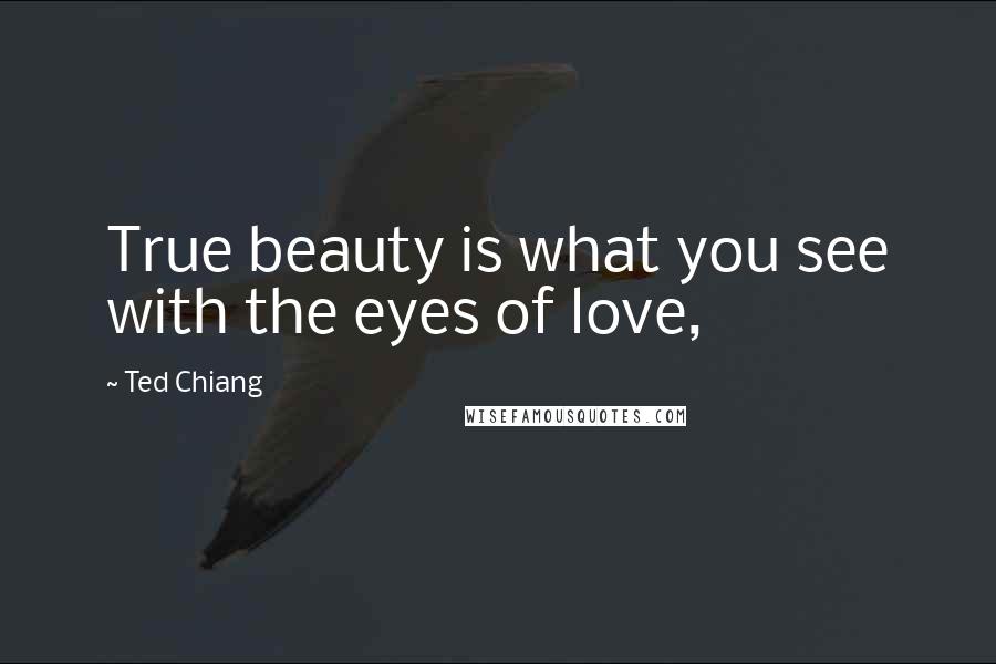 Ted Chiang quotes: True beauty is what you see with the eyes of love,
