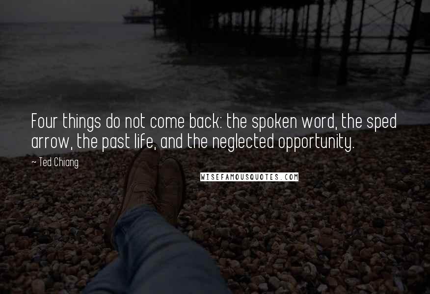 Ted Chiang quotes: Four things do not come back: the spoken word, the sped arrow, the past life, and the neglected opportunity.