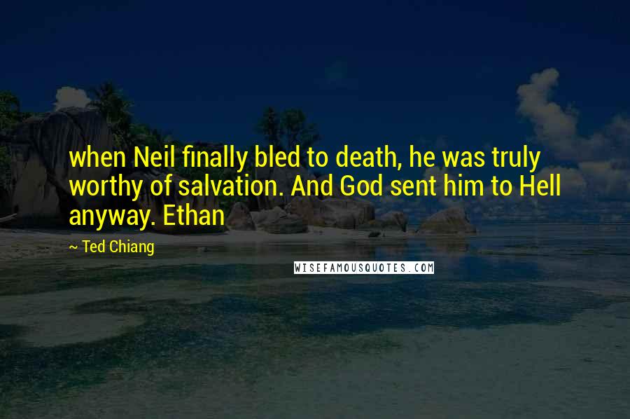 Ted Chiang quotes: when Neil finally bled to death, he was truly worthy of salvation. And God sent him to Hell anyway. Ethan