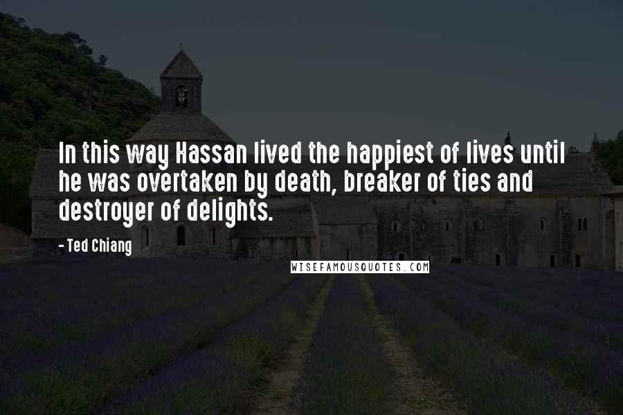 Ted Chiang quotes: In this way Hassan lived the happiest of lives until he was overtaken by death, breaker of ties and destroyer of delights.