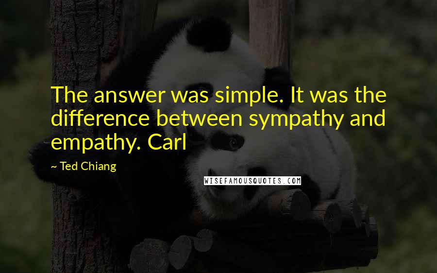 Ted Chiang quotes: The answer was simple. It was the difference between sympathy and empathy. Carl