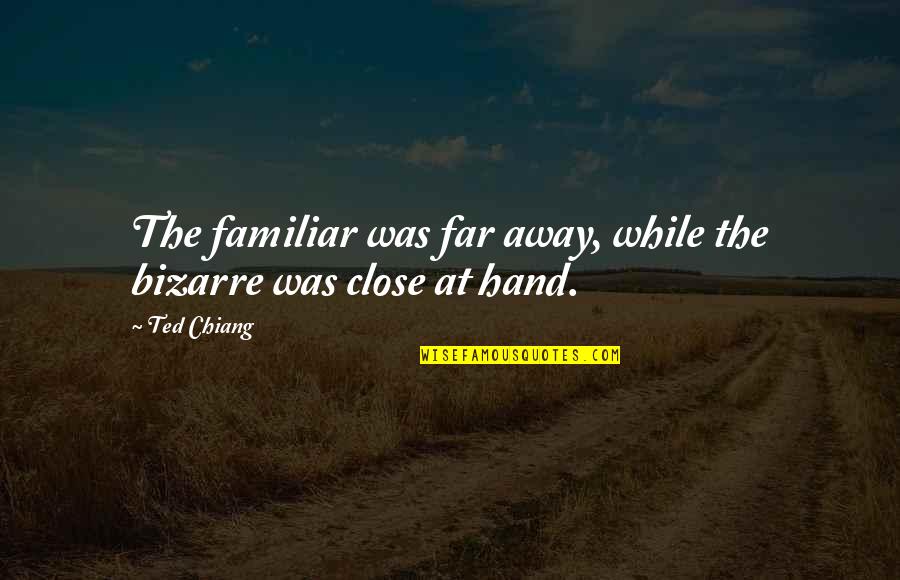 Ted Chiang Quotes By Ted Chiang: The familiar was far away, while the bizarre