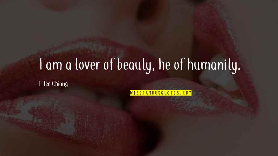 Ted Chiang Quotes By Ted Chiang: I am a lover of beauty, he of Ted Chiang Quotes By Ted Chiang: I am a lover of beauty, he of