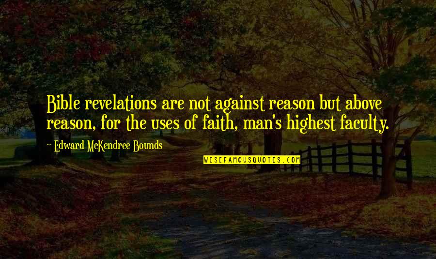 Ted Crilly Quotes By Edward McKendree Bounds: Bible revelations are not against reason but above Ted Crilly Quotes By Edward McKendree Bounds: Bible revelations are not against reason but above