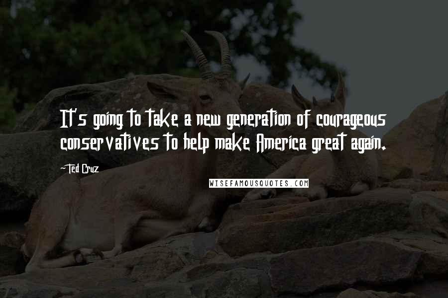 Ted Cruz quotes: It's going to take a new generation of courageous conservatives to help make America great again.