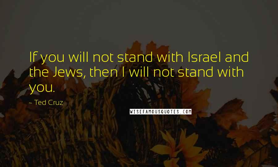 Ted Cruz quotes: If you will not stand with Israel and the Jews, then I will not stand with you.