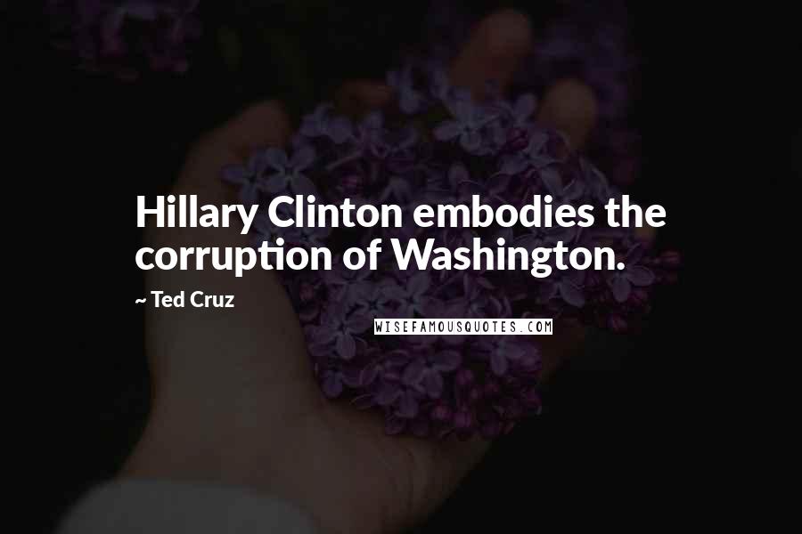 Ted Cruz quotes: Hillary Clinton embodies the corruption of Washington.