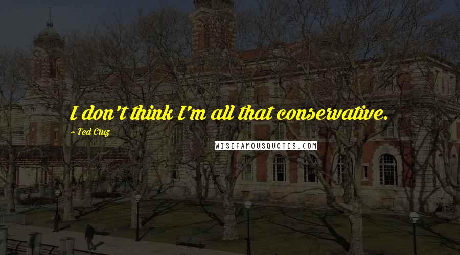 Ted Cruz quotes: I don't think I'm all that conservative.