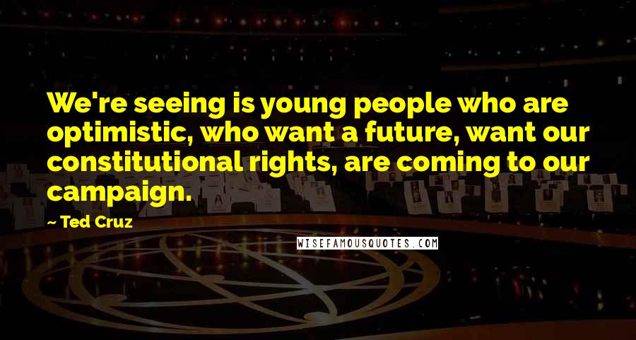 Ted Cruz quotes: We're seeing is young people who are optimistic, who want a future, want our constitutional rights, are coming to our campaign.
