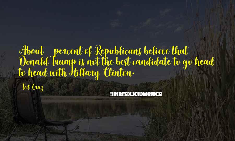 Ted Cruz quotes: About 65 percent of Republicans believe that Donald Trump is not the best candidate to go head to head with Hillary Clinton.