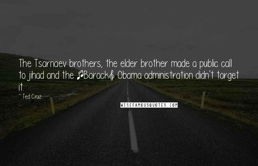 Ted Cruz quotes: The Tsarnaev brothers, the elder brother made a public call to jihad and the [Barack] Obama administration didn't target it.